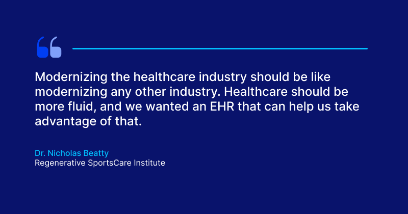 The Guide to Electronic Health Records (EHR) Software Modernizing the healthcare industry should be like modernizing any other industry. Healthcare should be more fluid, and we wanted an EHR that can help us take advantage of that.
Dr. Nicholas Beatty, Regenerative SportsCare Institute